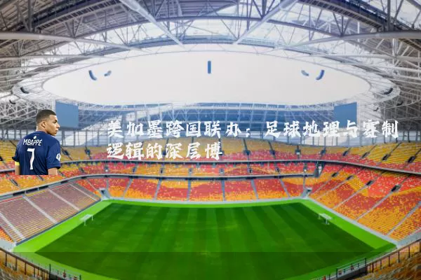 美加墨跨国联办:足球地理与赛制逻辑的深层博弈