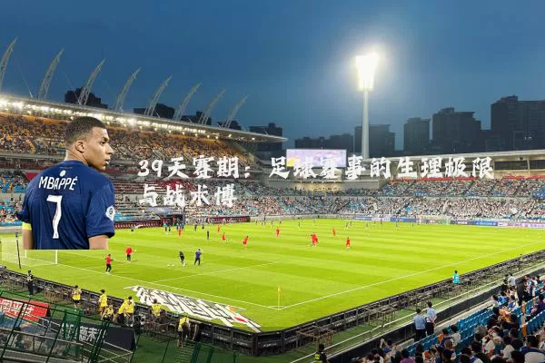 39天赛期：足球赛事的生理极限与战术博弈