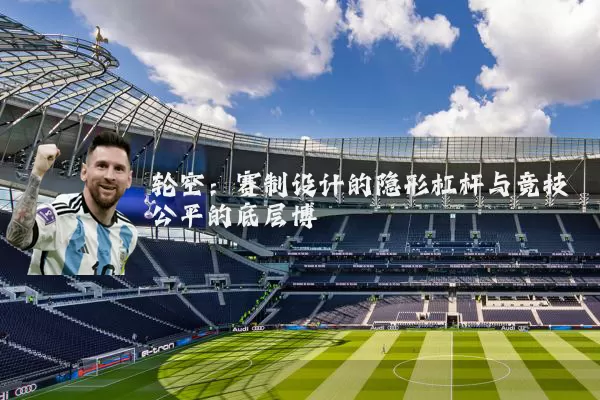 轮空:赛制设计的隐形杠杆与竞技公平的底层博弈