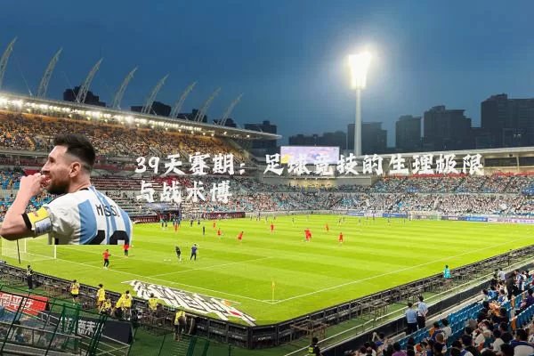 39天赛期：足球竞技的生理极限与战术博弈