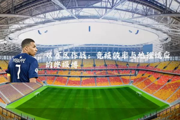 双赛区作战：竞技效率与地理适应的终极博弈