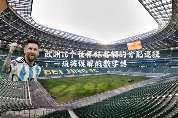 欧洲16个世界杯名额的分配逻辑:一场被误解的数学博弈
